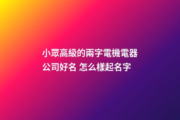 小眾高級的兩字電機電器公司好名 怎么樣起名字